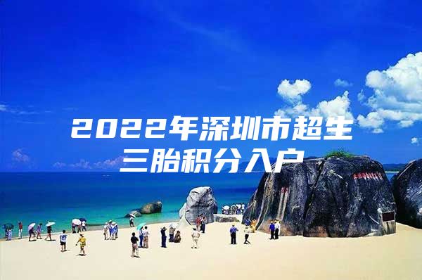 2022年深圳市超生三胎积分入户