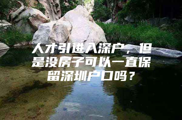 人才引进入深户，但是没房子可以一直保留深圳户口吗？