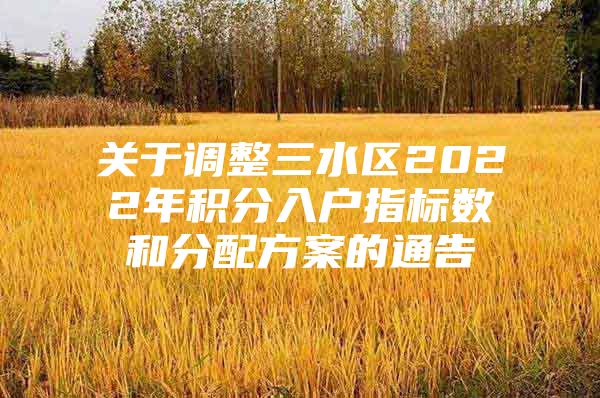 关于调整三水区2022年积分入户指标数和分配方案的通告