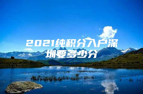 2021纯积分入户深圳要多少分