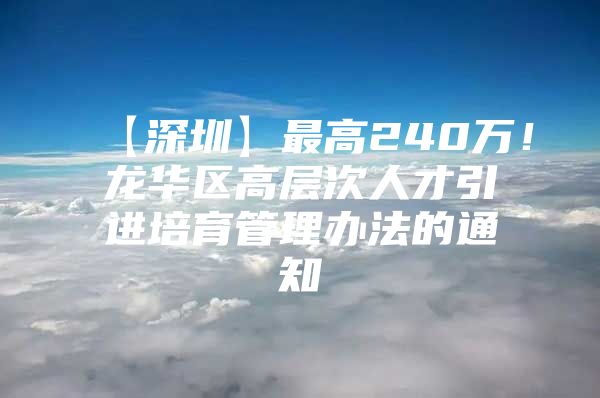 【深圳】最高240万！龙华区高层次人才引进培育管理办法的通知