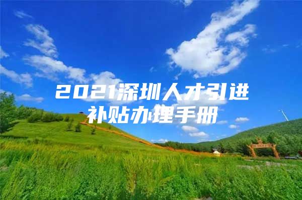 2021深圳人才引进补贴办理手册