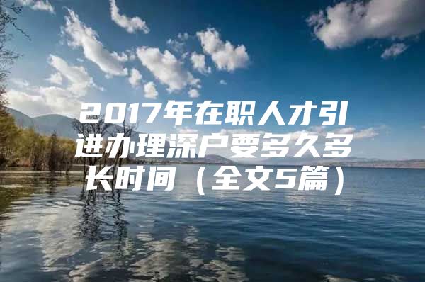 2017年在职人才引进办理深户要多久多长时间（全文5篇）