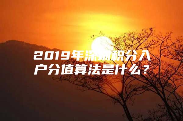 2019年深圳积分入户分值算法是什么？