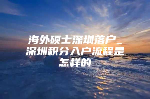 海外硕士深圳落户_深圳积分入户流程是怎样的