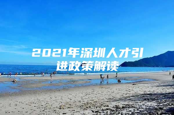 2021年深圳人才引进政策解读