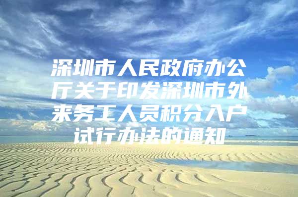 深圳市人民政府办公厅关于印发深圳市外来务工人员积分入户试行办法的通知