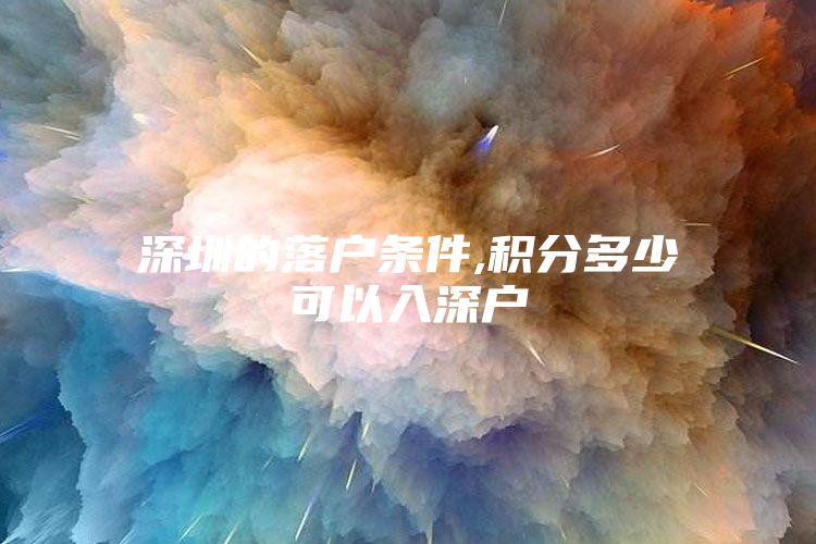 深圳的落户条件,积分多少可以入深户