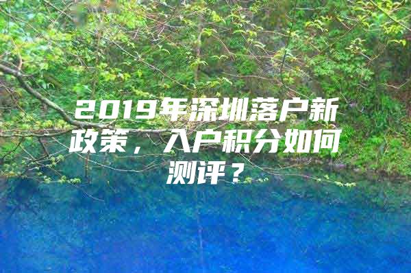 2019年深圳落户新政策，入户积分如何测评？