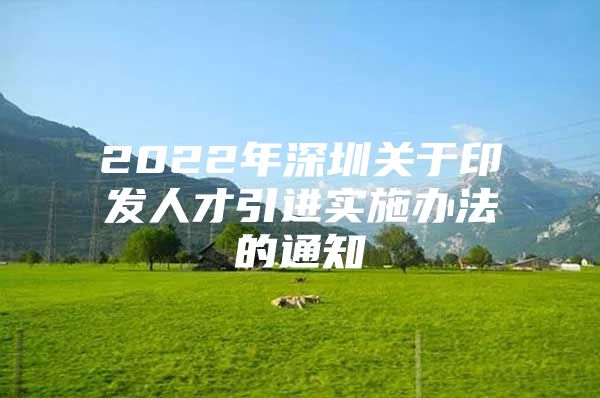 2022年深圳关于印发人才引进实施办法的通知