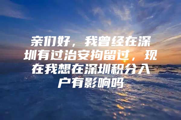 亲们好，我曾经在深圳有过治安拘留过，现在我想在深圳积分入户有影响吗