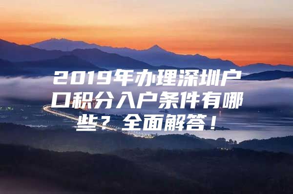 2019年办理深圳户口积分入户条件有哪些？全面解答！