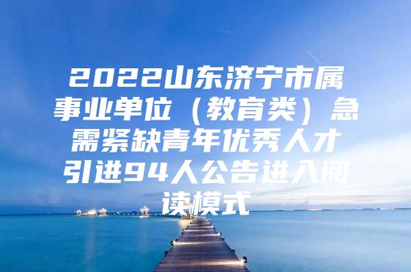 2022山东济宁市属事业单位（教育类）急需紧缺青年优秀人才引进94人公告进入阅读模式