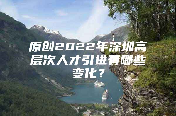 原创2022年深圳高层次人才引进有哪些变化？