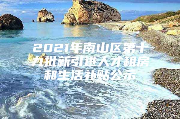 2021年南山区第十九批新引进人才租房和生活补贴公示