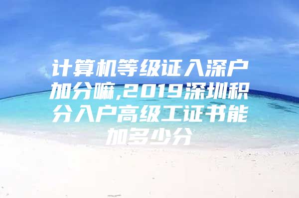 计算机等级证入深户加分嘛,2019深圳积分入户高级工证书能加多少分