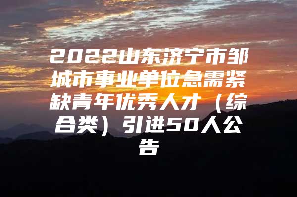 2022山东济宁市邹城市事业单位急需紧缺青年优秀人才（综合类）引进50人公告