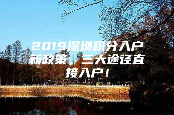 2019深圳积分入户新政策，三大途径直接入户！