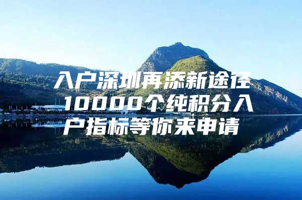 入户深圳再添新途径 10000个纯积分入户指标等你来申请