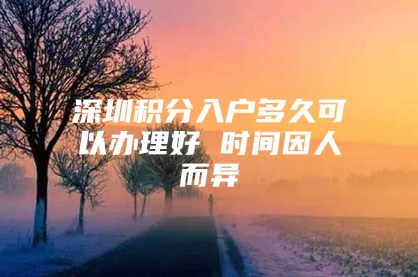 深圳积分入户多久可以办理好 时间因人而异