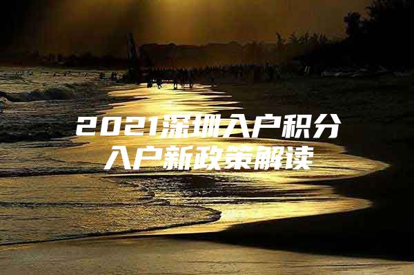 2021深圳入户积分入户新政策解读