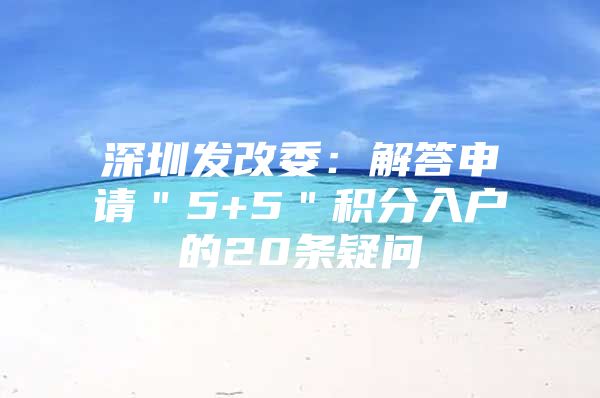 深圳发改委：解答申请＂5+5＂积分入户的20条疑问