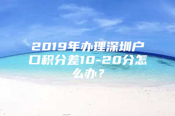 2019年办理深圳户口积分差10-20分怎么办？