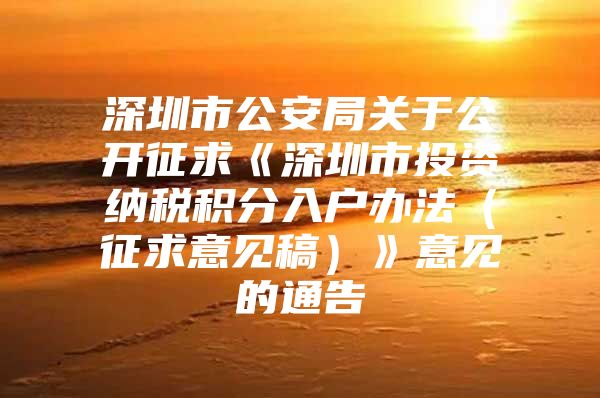 深圳市公安局关于公开征求《深圳市投资纳税积分入户办法（征求意见稿）》意见的通告