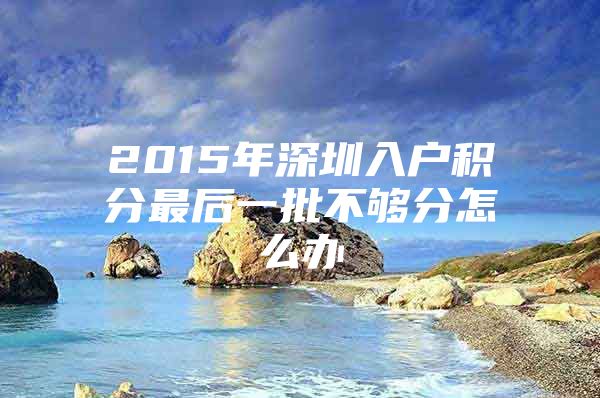 2015年深圳入户积分最后一批不够分怎么办