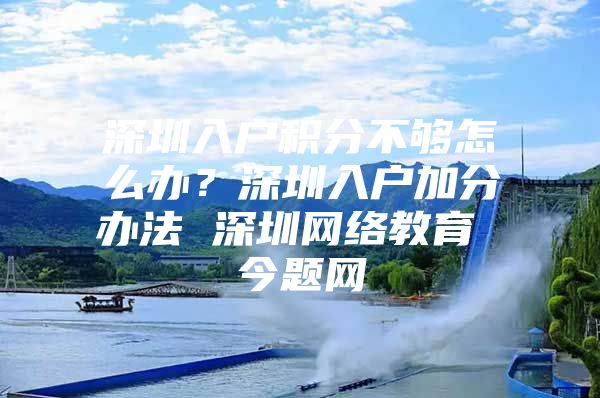 深圳入户积分不够怎么办？深圳入户加分办法 深圳网络教育 今题网