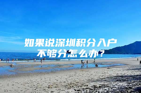 如果说深圳积分入户不够分怎么办？