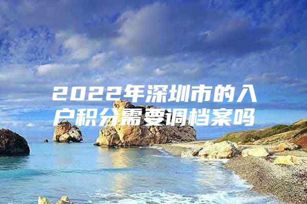 2022年深圳市的入户积分需要调档案吗