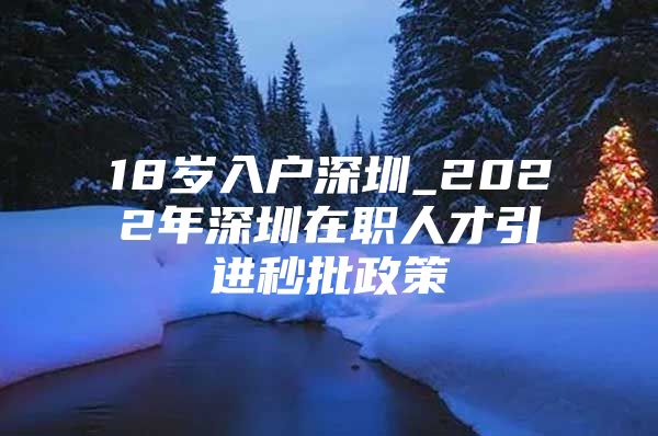 18岁入户深圳_2022年深圳在职人才引进秒批政策