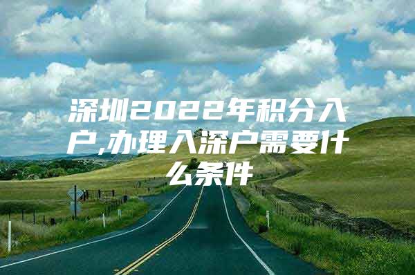 深圳2022年积分入户,办理入深户需要什么条件