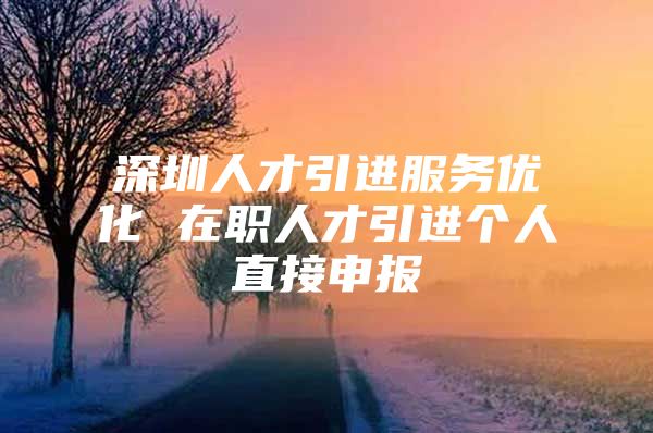 深圳人才引进服务优化 在职人才引进个人直接申报