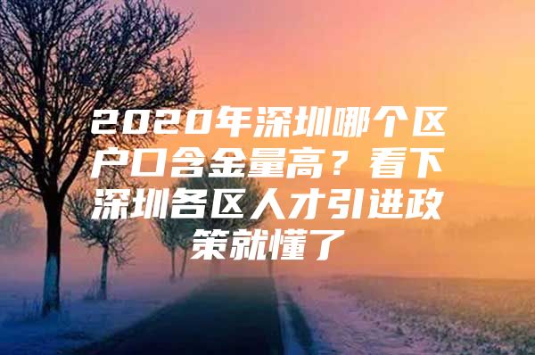 2020年深圳哪个区户口含金量高？看下深圳各区人才引进政策就懂了