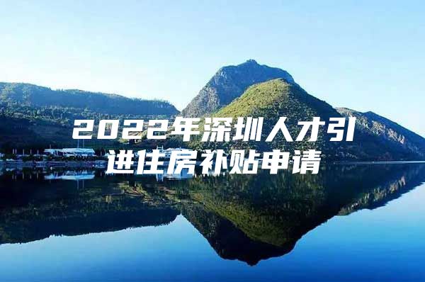 2022年深圳人才引进住房补贴申请