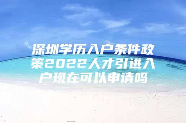 深圳学历入户条件政策2022人才引进入户现在可以申请吗