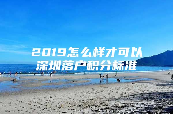 2019怎么样才可以深圳落户积分标准