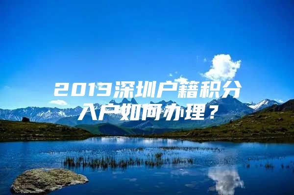 2013深圳户籍积分入户如何办理？