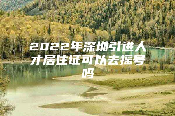 2022年深圳引进人才居住证可以去摇号吗