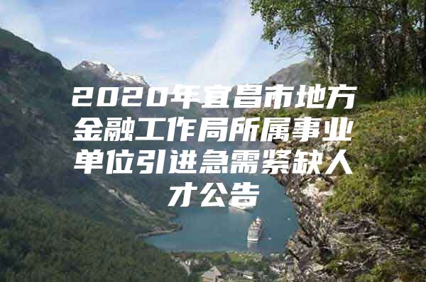 2020年宜昌市地方金融工作局所属事业单位引进急需紧缺人才公告