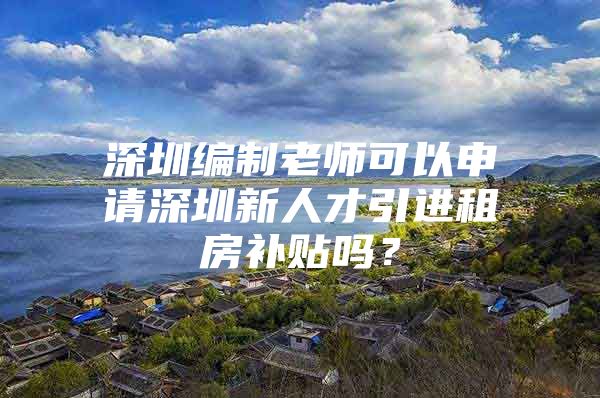 深圳编制老师可以申请深圳新人才引进租房补贴吗？