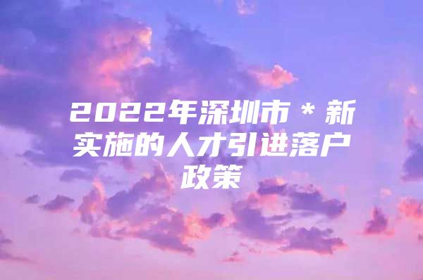 2022年深圳市＊新实施的人才引进落户政策