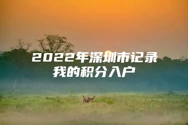 2022年深圳市记录我的积分入户