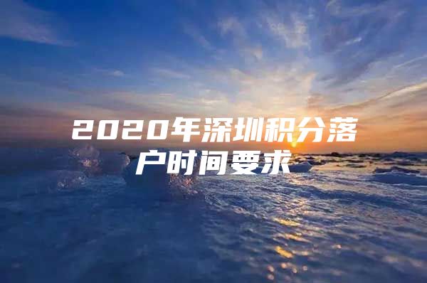 2020年深圳积分落户时间要求