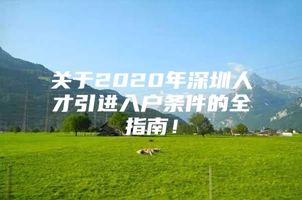 关于2020年深圳人才引进入户条件的全指南！