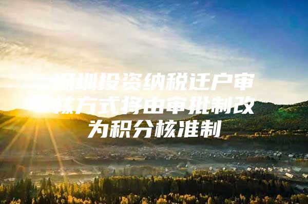 深圳投资纳税迁户审核方式将由审批制改为积分核准制