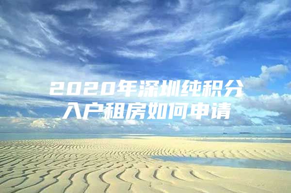 2020年深圳纯积分入户租房如何申请