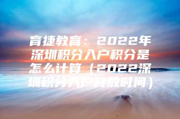 育捷教育：2022年深圳积分入户积分是怎么计算（2022深圳积分入户开放时间）